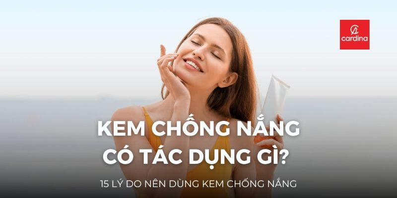 Kem Chống Nắng Có Tác Dụng Gì? 15 Lý Do Nên Dùng Kem Chống Nắng