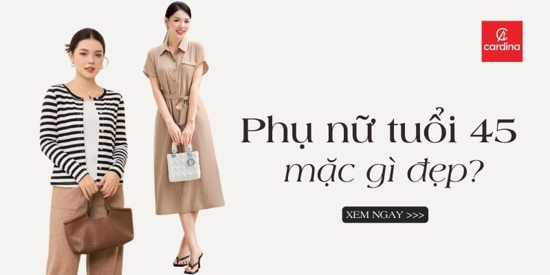 Phụ Nữ Tuổi 45 Mặc Gì Đẹp? Gợi Ý 18 Cách Phối Đồ Giúp Trẻ Ra Vài Tuổi