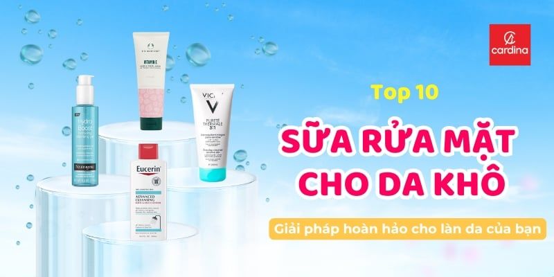 Top 10 Sữa Rửa Mặt Cho Da Khô Đáng Mua Nhất Năm 2025