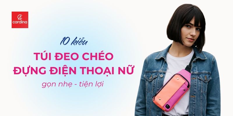 10 Kiểu Túi Đeo Chéo Đựng Điện Thoại Nữ Gọn Nhẹ, Tiện Lợi Cho Nàng