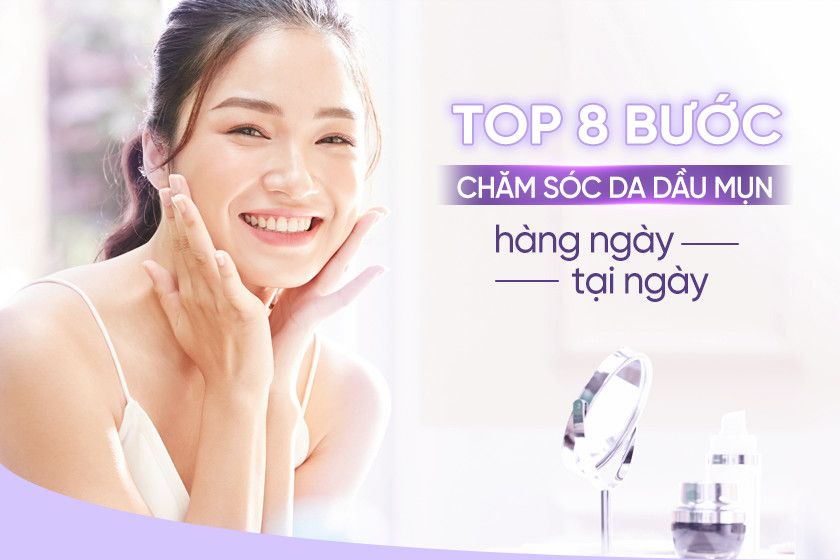 Top 8 bước chăm sóc da dầu mụn hàng ngày tại nhà