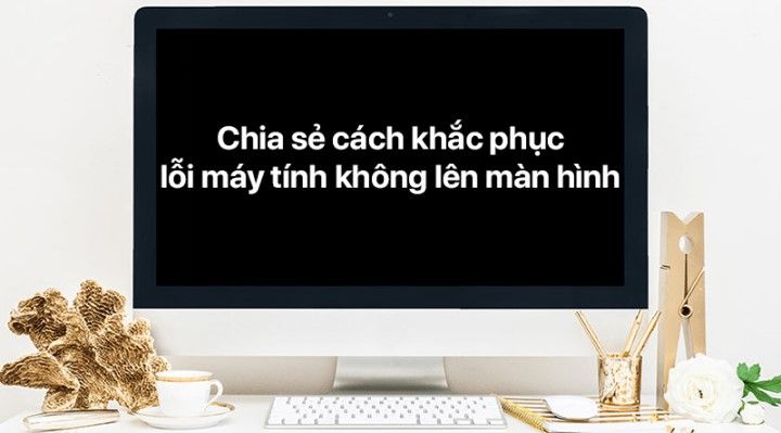 Tại sao màn hình máy tính không lên, cách khắc phục