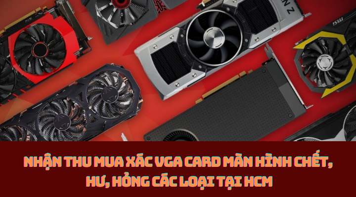 Nhận thu mua xác VGA card màn hình chết, hư, hỏng các loại tại HCM