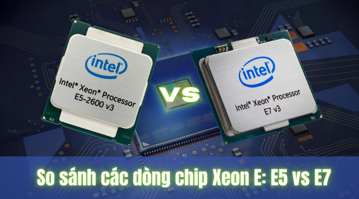 So sánh các dòng chip Xeon E với nhau: E5 vs E7