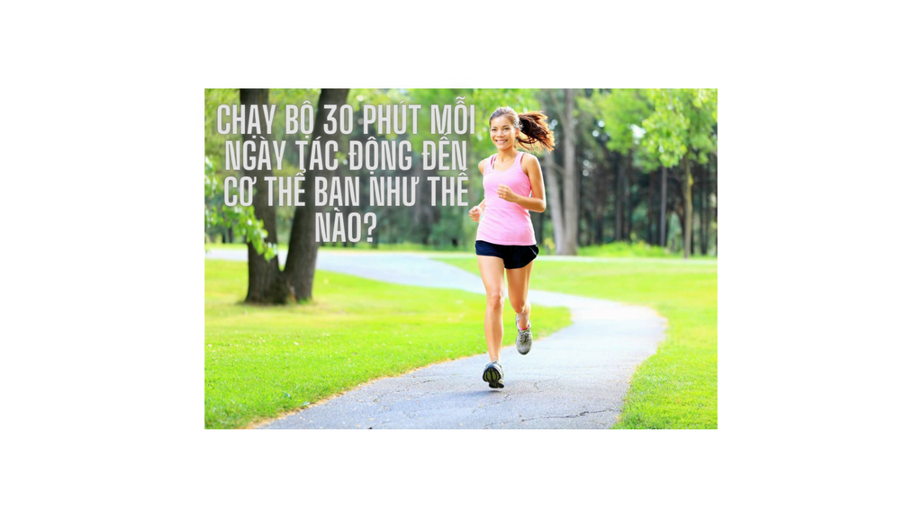 CHẠY BỘ 30 PHÚT MỖI NGÀY TÁC ĐỘNG ĐẾN CƠ THỂ BẠN NHƯ THẾ NÀO?