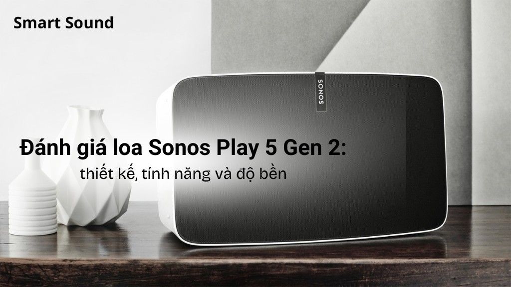 Đánh giá loa Sonos Play 5 Gen 2: Thiết kế, tính năng và độ bền