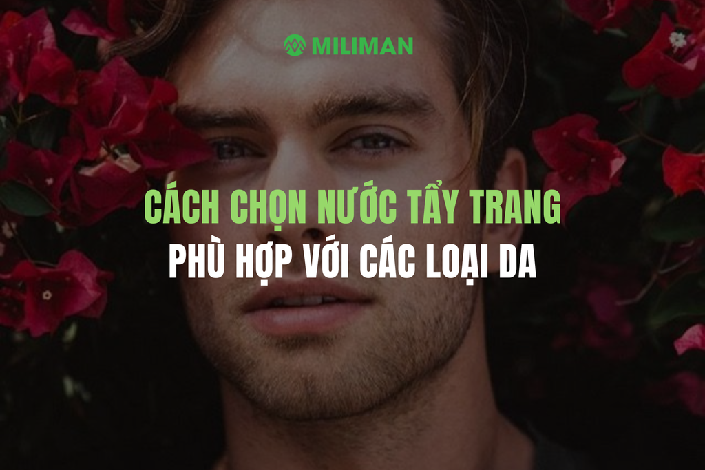 CÁCH CHỌN NƯỚC TẨY TRANG PHÙ HỢP CHO TỪNG LOẠI DA CỦA NAM GIỚI