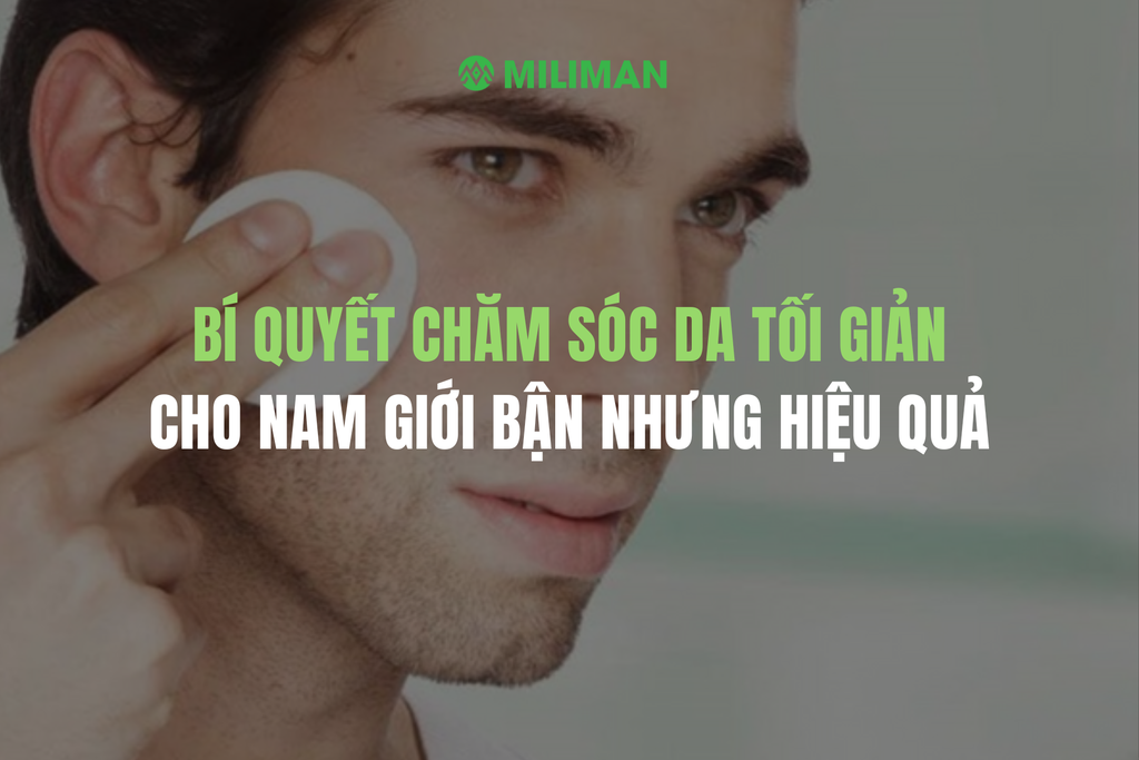 BÍ QUYẾT CHĂM SÓC DA TỐI GIẢN CHO NAM GIỚI BẬN RỘN NHƯNG VẪN HIỆU QUẢ