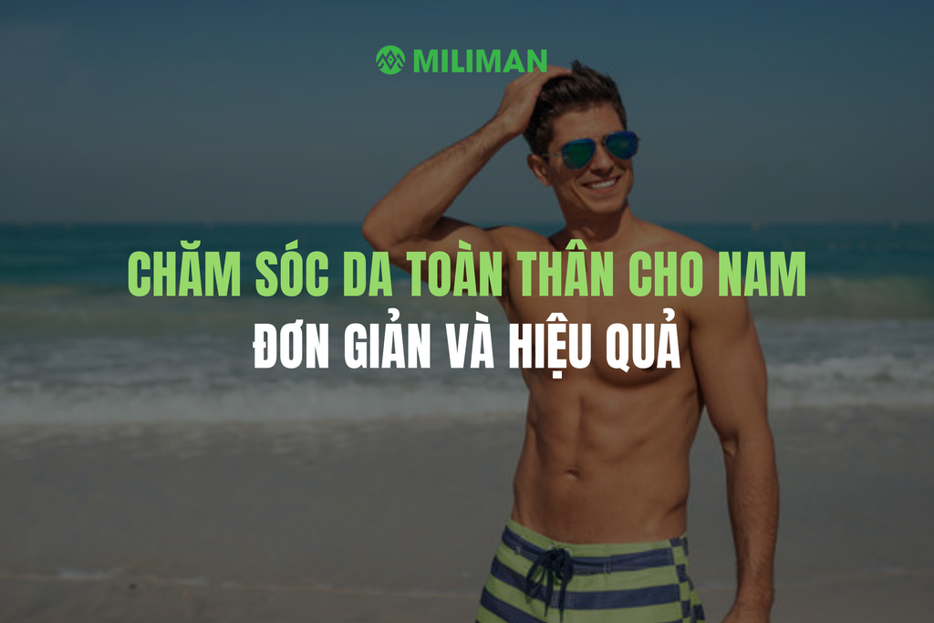HƯỚNG DẪN CÁCH CHĂM SÓC DA TOÀN THÂN CHO NAM GIỚI ĐƠN GIẢN VÀ HIỆU QUẢ