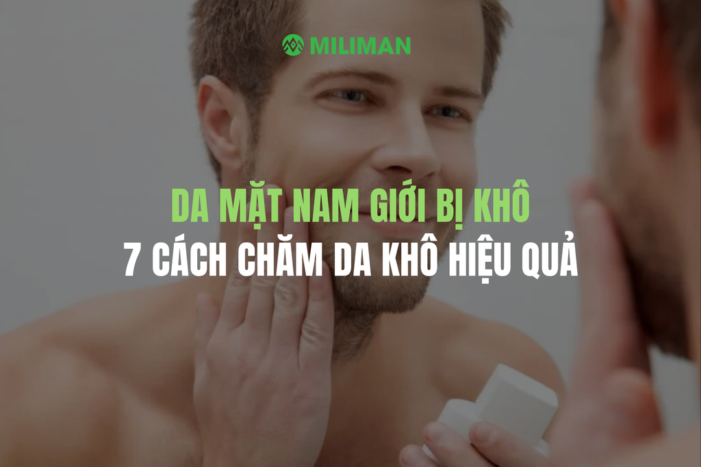 DA MẶT NAM GIỚI BỊ KHÔ, 7 CÁCH CHĂM DA KHÔ HIỆU QUẢ