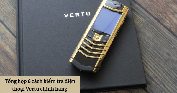 Tổng hợp 6 cách kiểm tra điện thoại Vertu chính hãng