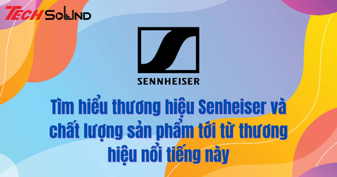 Tìm hiểu thương hiệu Senheiser và chất lượng sản phẩm tới từ thương hiệu nổi tiếng này