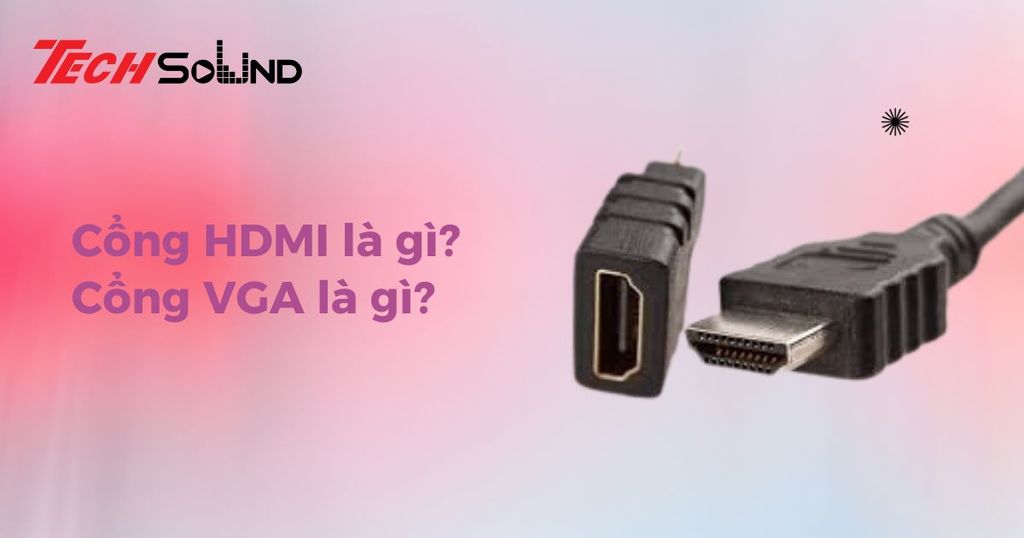 Cổng HDMI là gì? Cổng VGA là gì? Phân biệt cổng HDMI và VGA