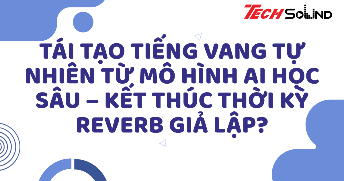 Tái tạo tiếng vang tự nhiên từ mô hình AI học sâu – Kết thúc thời kỳ reverb giả lập?