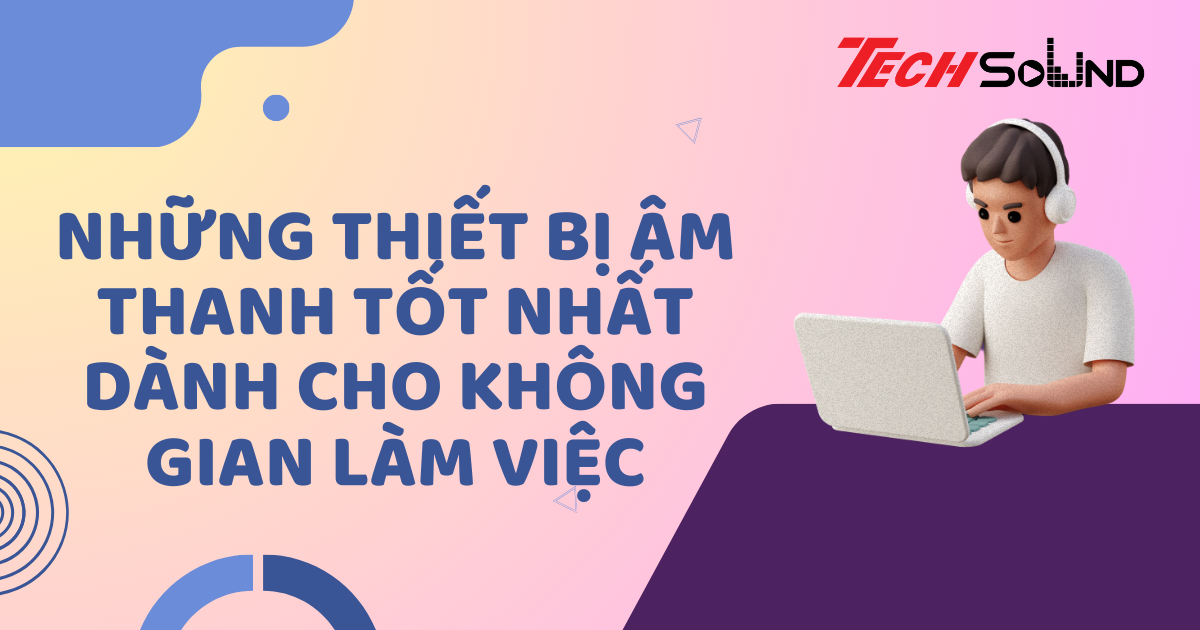 Những Thiết Bị Âm Thanh Tốt Nhất Dành Cho Không Gian Làm Việc