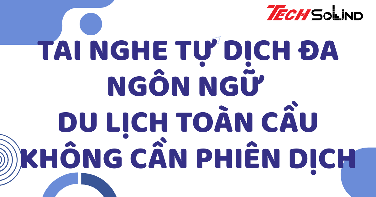 Tai nghe tự dịch đa ngôn ngữ – Du lịch toàn cầu không cần phiên dịch