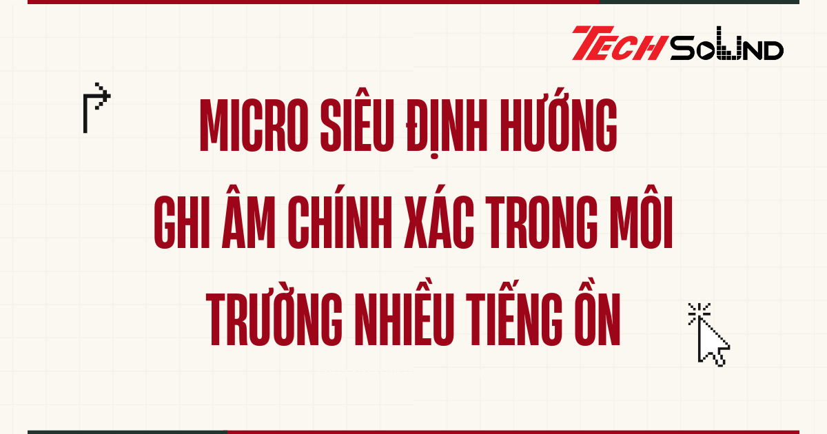 Micro siêu định hướng – Ghi âm chính xác trong môi trường nhiều tiếng ồn