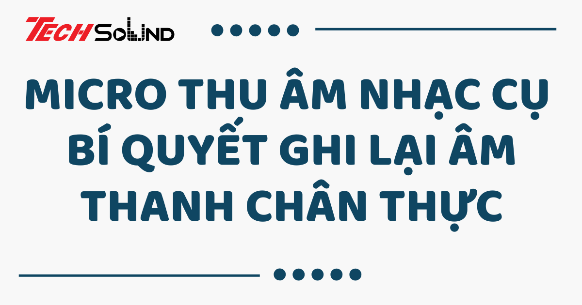 Micro thu âm nhạc cụ – Bí quyết ghi lại âm thanh chân thực
