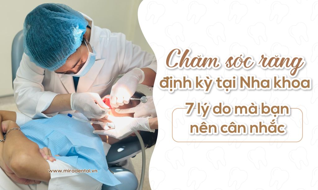 Chăm sóc răng định kỳ tại nha khoa: 7 lý do mà bạn nên cân nhắc thực hiện