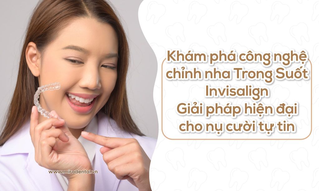 Khám Phá Công Nghệ Chỉnh Nha Trong Suốt Invisalign – Giải Pháp Hiện Đại Cho Nụ Cười Tự Tin