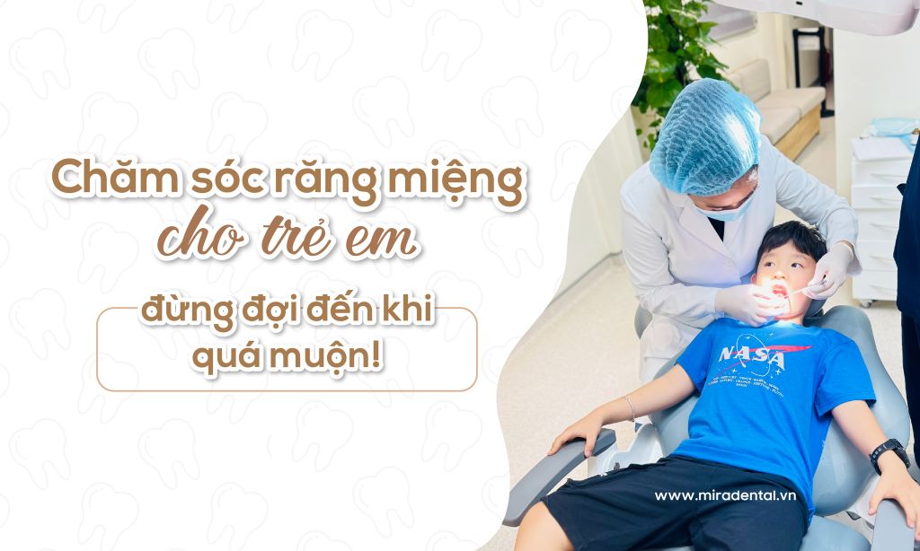 Chăm Sóc Răng Miệng Cho Trẻ Em - Đừng Đợi Đến Khi Quá Muộn!