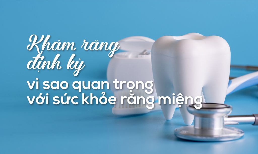 Khám răng định kỳ: Vì sao quan trọng đối với sức khỏe răng miệng của bạn?