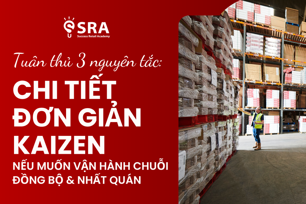 Tuân thủ 3 nguyên tắc CHI TIẾT - ĐƠN GIẢN - KAIZEN - nếu muốn vận hành chuỗi Đồng bộ & Nhất quán