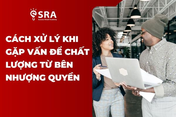 Cách xử lý khi gặp vấn đề chất lượng từ bên nhượng quyền