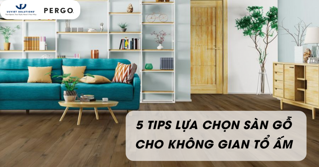 5 TIPS LỰA CHỌN SÀN GỖ CHO KHÔNG GIAN TỔ ẤM