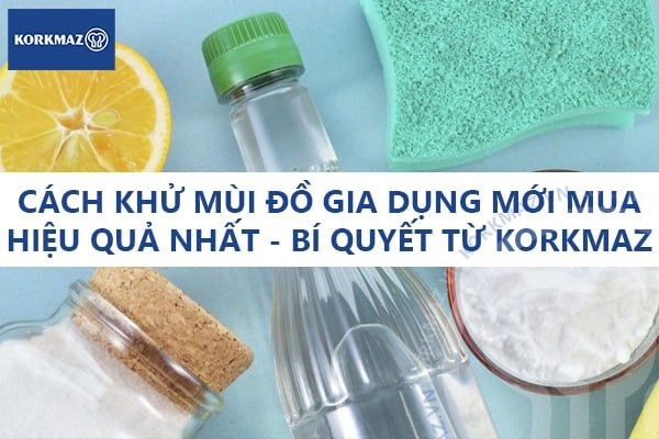 Cách khử mùi đồ gia dụng mới mua hiệu quả nhất - Bí quyết từ Korkmaz