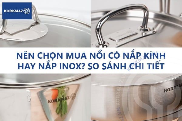 Nên chọn mua nồi có nắp kính hay nắp inox? So sánh chi tiết