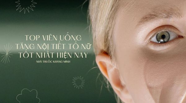 Viên uống tăng nội tiết tố nữ an toàn và hiệu quả được nhiều chị em tin dùng nhất hiện nay