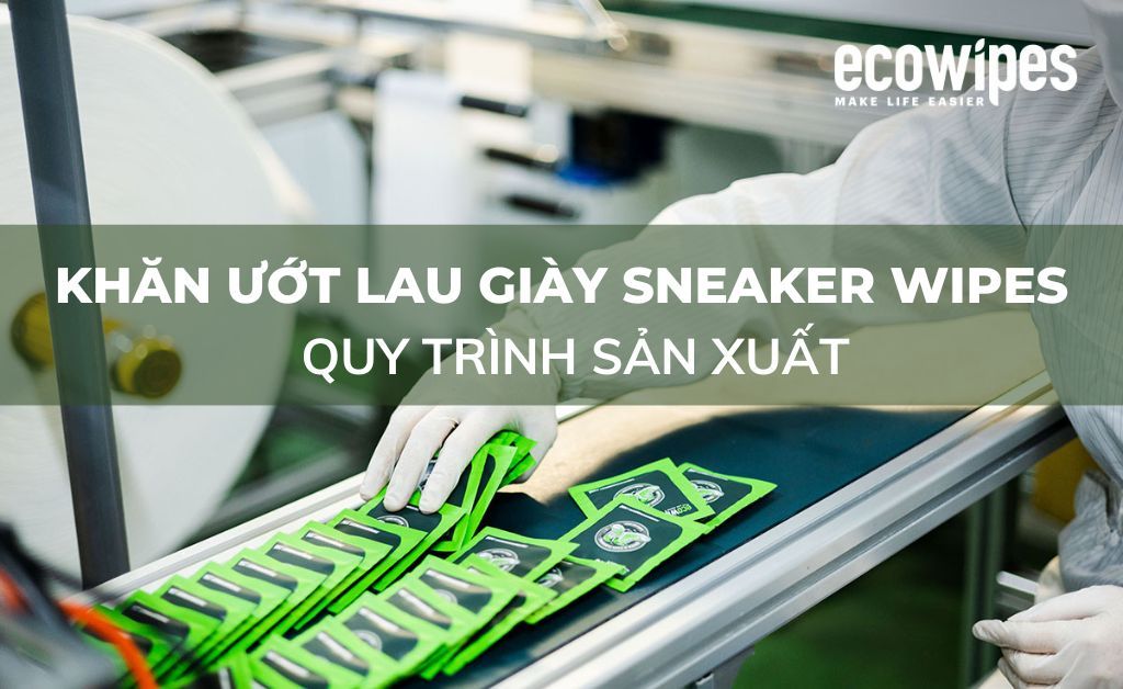 Quy trình sản xuất Khăn ướt lau giày Sneaker Wipes tại EcoWipes Việt Nam