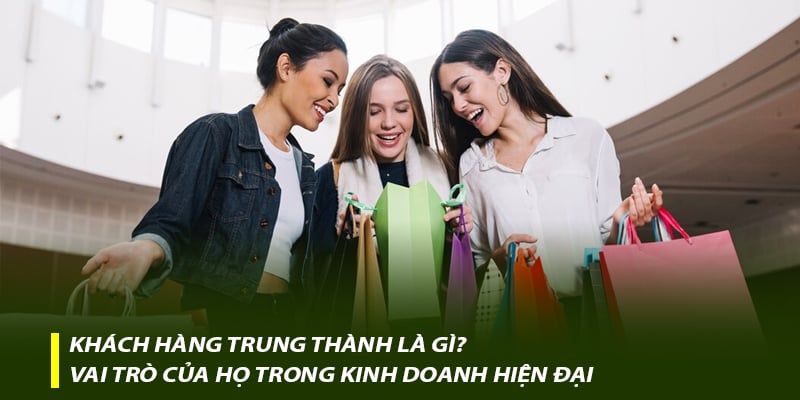 Khách hàng trung thành là gì? Vai trò của họ trong kinh doanh hiện đại