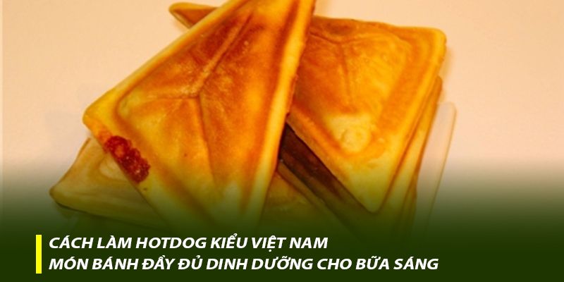 Cách làm Hotdog kiểu Việt Nam – Món bánh đầy đủ dinh dưỡng cho bữa sáng