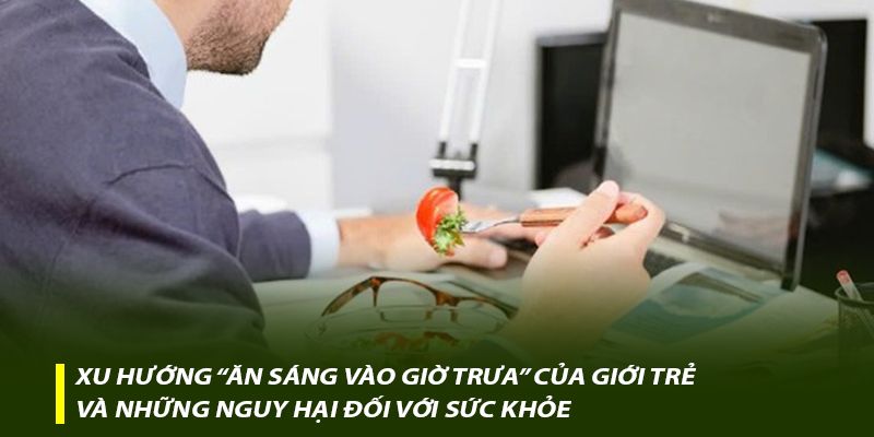 Xu hướng “ăn sáng giờ trưa” của giới trẻ và những nguy hại đối với sức khỏe
