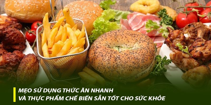 Mẹo sử dụng thức ăn nhanh và thực phẩm chế biến sẵn tốt cho sức khỏe