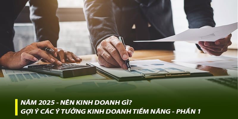 Năm 2025 – Nên kinh doanh gì? Gợi ý các ý tưởng kinh doanh tiềm năng – Phần 1