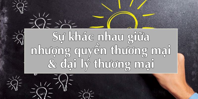 Tổng quan sự khác nhau giữa nhượng quyền thương mại và đại lý thương mại