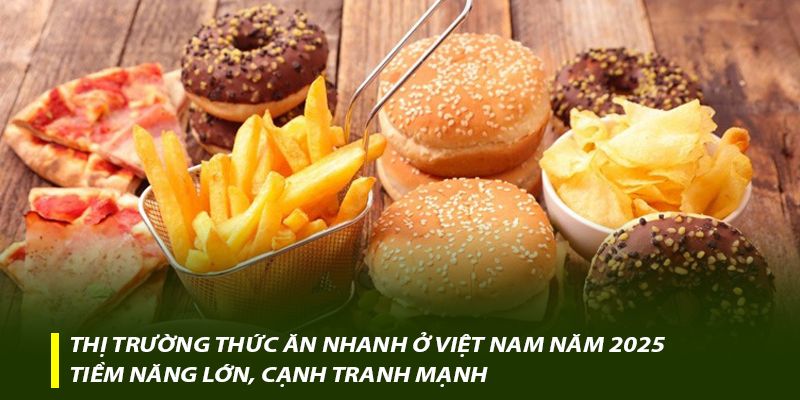 Thị trường thức ăn nhanh ở Việt Nam năm 2025 – Tiềm năng lớn, cạnh tranh mạnh