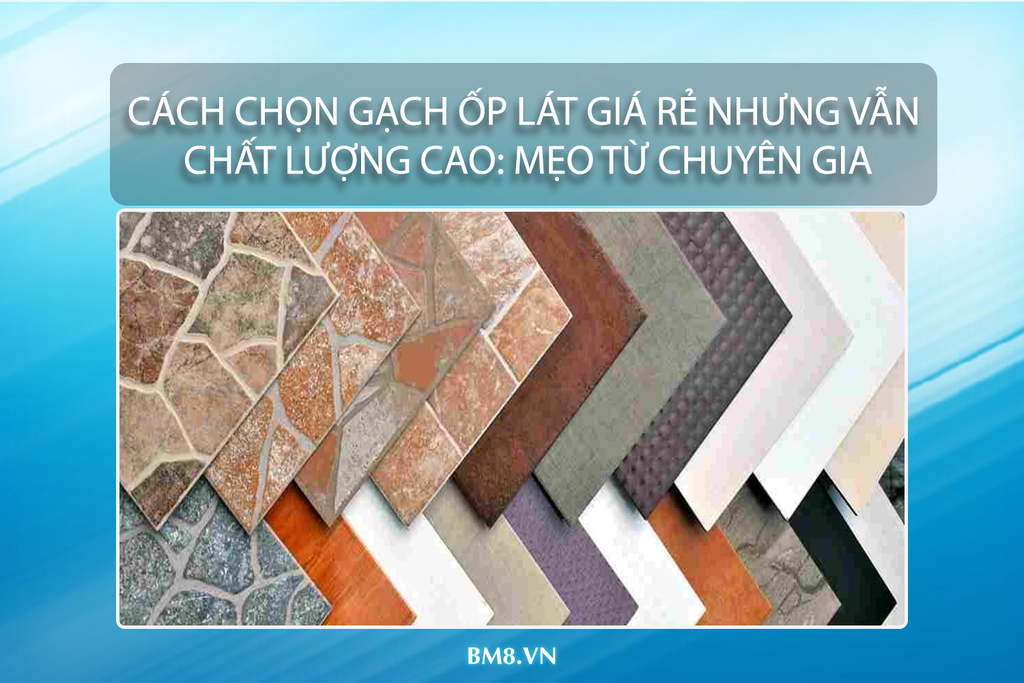 Mẹo Chọn Gạch Ốp Lát Giá Rẻ Nhưng Vẫn Chất Lượng Cao