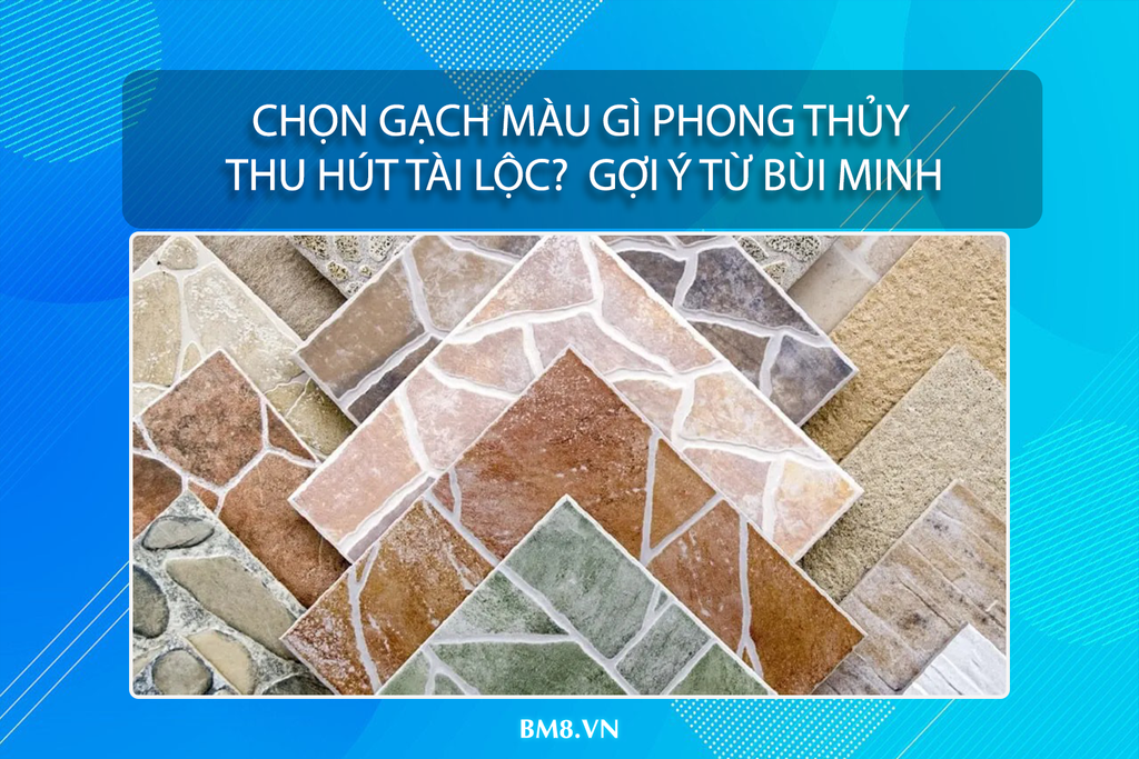 Chọn Gạch Màu Gì Phong Thủy Thu Hút Tài Lộc Cho Gia Đình? – Gợi Ý Từ Bùi Minh