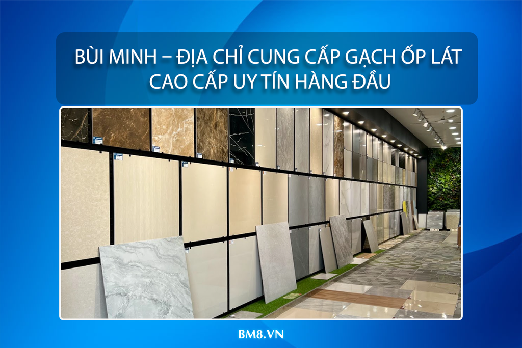 Bùi Minh – Địa Chỉ Cung Cấp Gạch Ốp Lát Cao Cấp Uy Tín Hàng Đầu