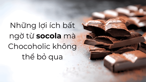 Những lợi ích bất ngờ từ socola mà Chocoholic không thể bỏ qua