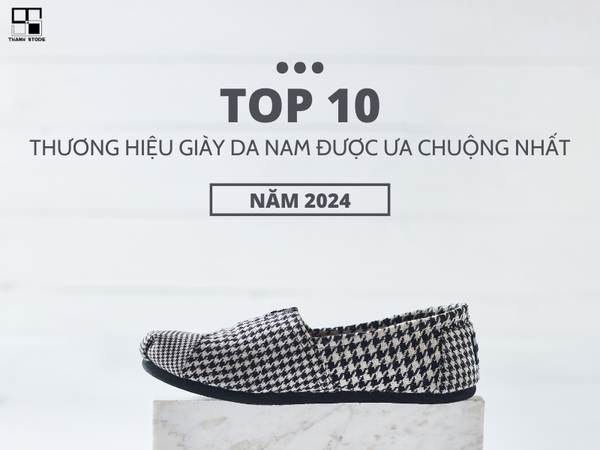 TOP 10 THƯƠNG HIỆU GIÀY DA NAM ĐƯỢC ƯA CHUỘNG NHẤT NĂM 2024