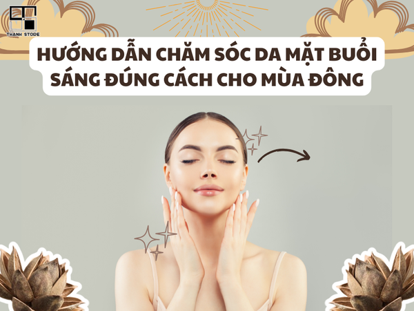 HƯỚNG DẪN CHĂM SÓC DA MẶT BUỔI SÁNG ĐÚNG CÁCH CHO MÙA ĐÔNG