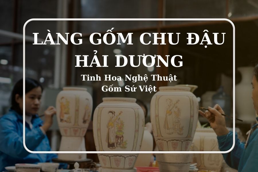 Làng Gốm Chu Đậu Hải Dương – Tinh Hoa Nghệ Thuật Gốm Sứ Việt