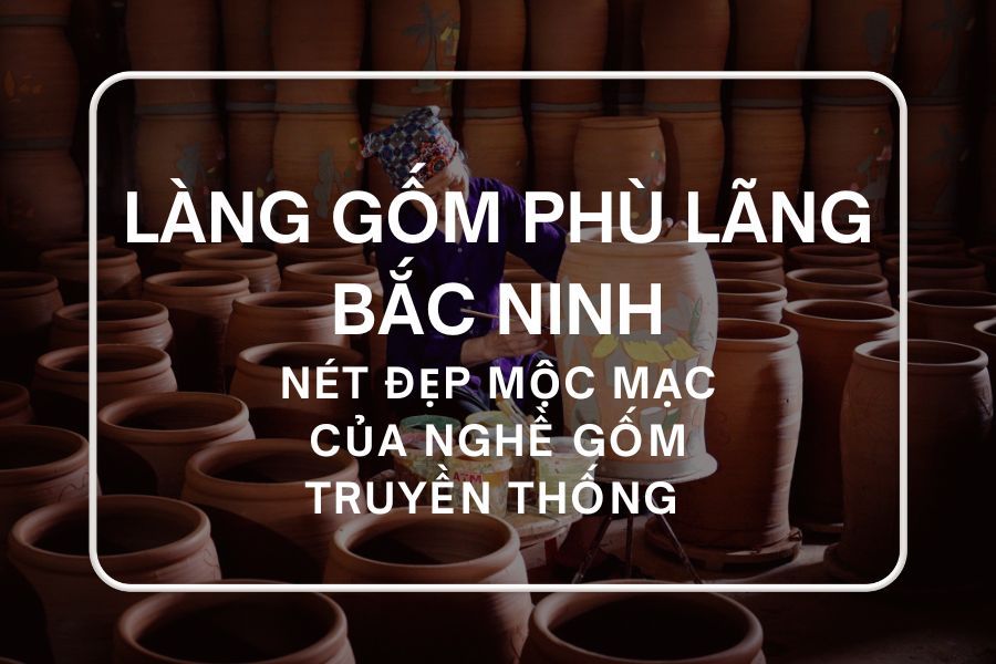 Làng Gốm Phù Lãng Bắc Ninh - Nét Đẹp Mộc Mạc Của Nghề Gốm Truyền Thống