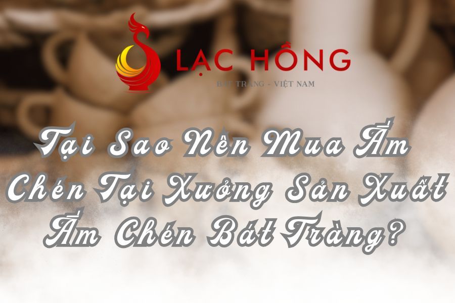 Tại Sao Nên Mua Ấm Chén Tại Xưởng Sản Xuất Ấm Chén Bát Tràng?