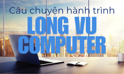Câu Chuyện Về Long Vũ Computer: Hành Trình Xây Dựng Thương Hiệu